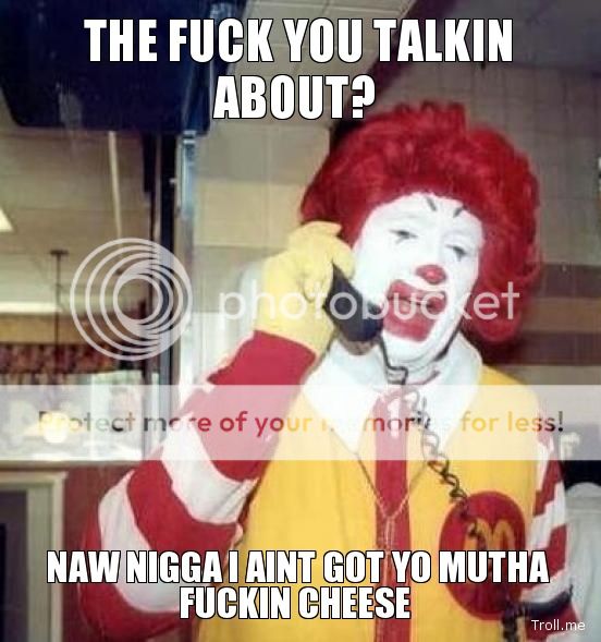 photo the-fuck-you-talkin-about-naw-nigga-i-aint-got-yo-mutha-fuckin-cheese_zps69f0c23a.jpg